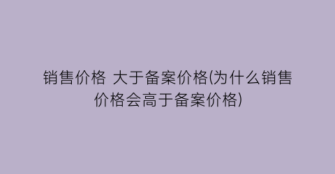 销售价格 大于备案价格(为什么销售价格会高于备案价格)